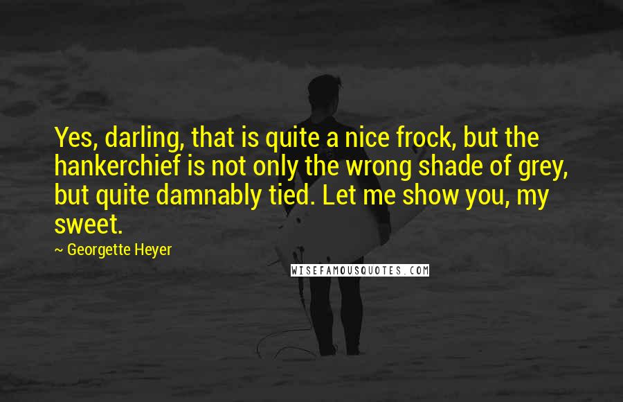 Georgette Heyer Quotes: Yes, darling, that is quite a nice frock, but the hankerchief is not only the wrong shade of grey, but quite damnably tied. Let me show you, my sweet.