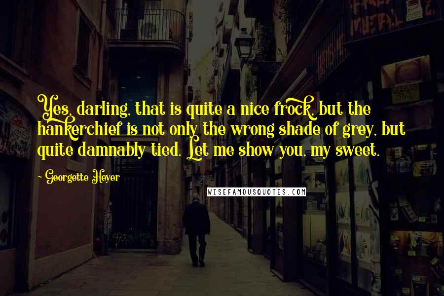 Georgette Heyer Quotes: Yes, darling, that is quite a nice frock, but the hankerchief is not only the wrong shade of grey, but quite damnably tied. Let me show you, my sweet.