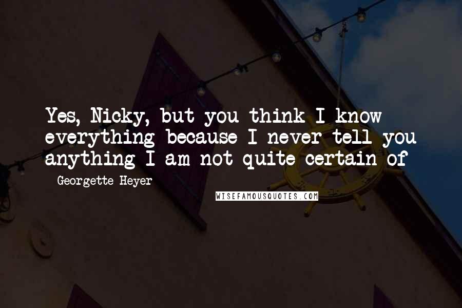 Georgette Heyer Quotes: Yes, Nicky, but you think I know everything because I never tell you anything I am not quite certain of