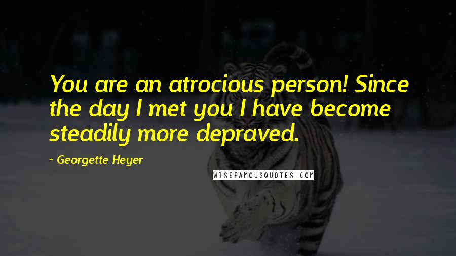 Georgette Heyer Quotes: You are an atrocious person! Since the day I met you I have become steadily more depraved.