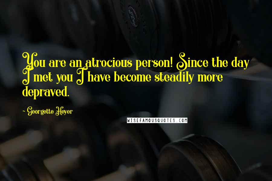 Georgette Heyer Quotes: You are an atrocious person! Since the day I met you I have become steadily more depraved.