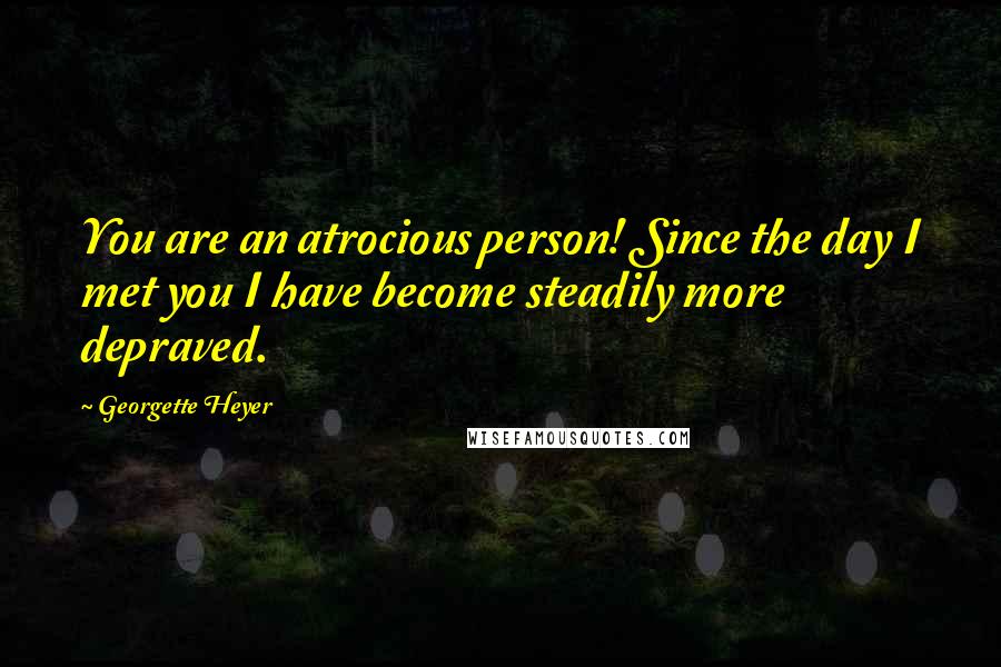 Georgette Heyer Quotes: You are an atrocious person! Since the day I met you I have become steadily more depraved.