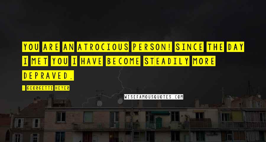 Georgette Heyer Quotes: You are an atrocious person! Since the day I met you I have become steadily more depraved.