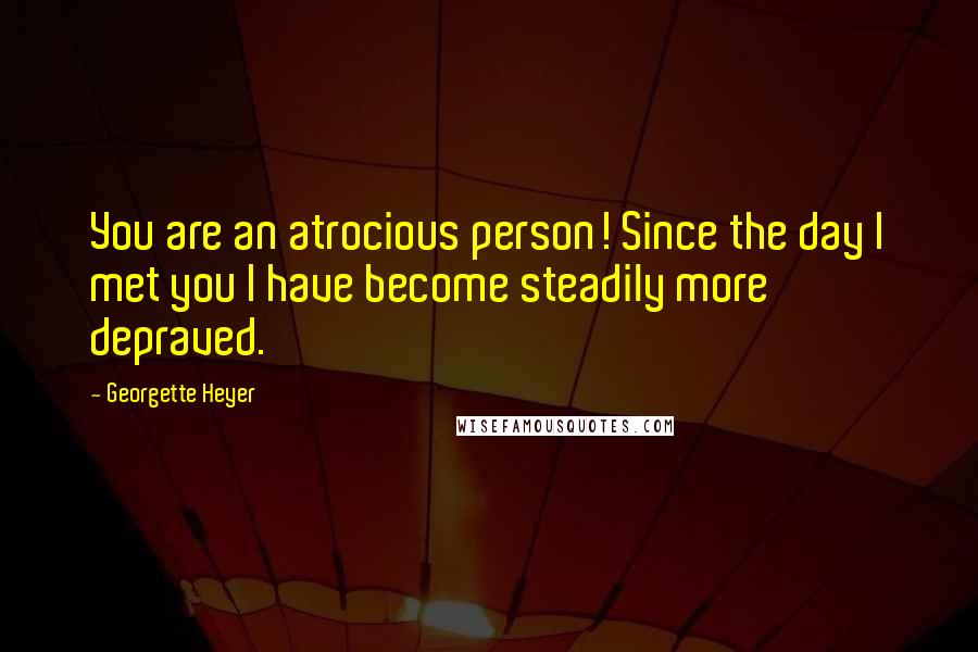 Georgette Heyer Quotes: You are an atrocious person! Since the day I met you I have become steadily more depraved.