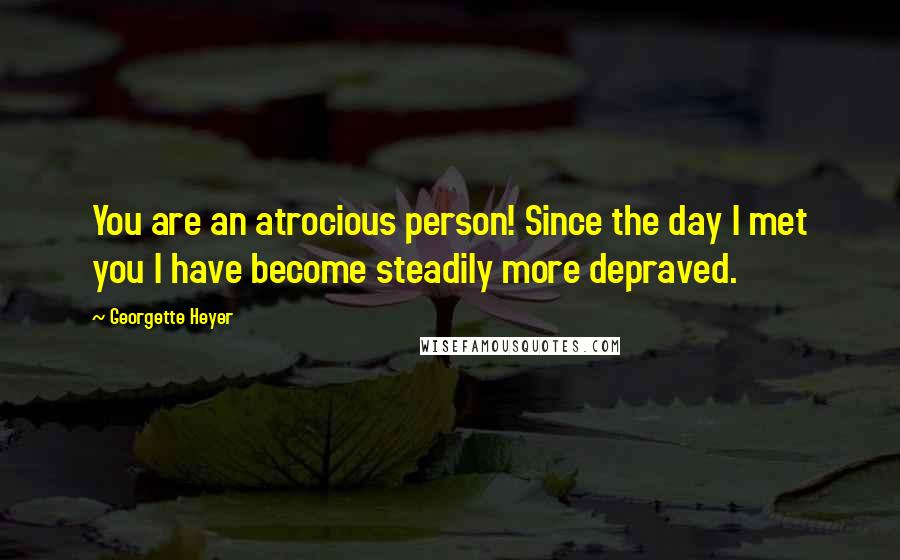 Georgette Heyer Quotes: You are an atrocious person! Since the day I met you I have become steadily more depraved.
