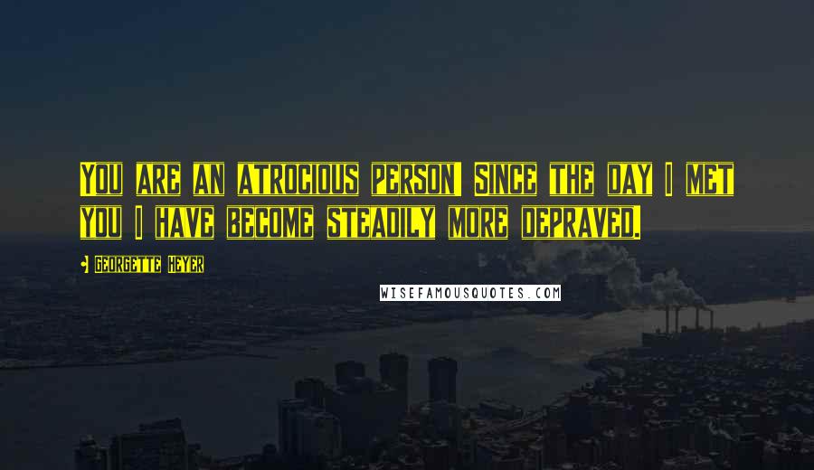 Georgette Heyer Quotes: You are an atrocious person! Since the day I met you I have become steadily more depraved.