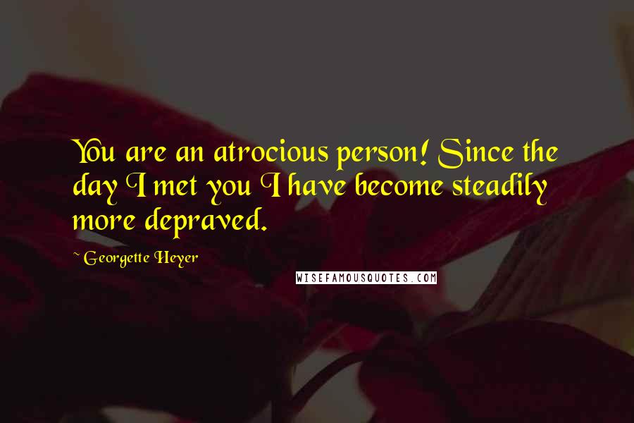 Georgette Heyer Quotes: You are an atrocious person! Since the day I met you I have become steadily more depraved.