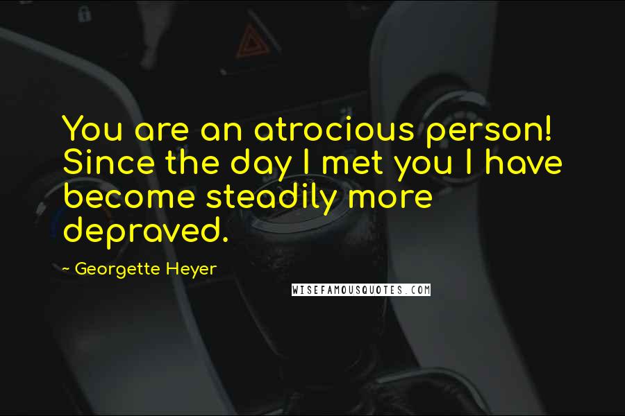 Georgette Heyer Quotes: You are an atrocious person! Since the day I met you I have become steadily more depraved.