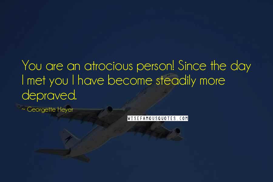 Georgette Heyer Quotes: You are an atrocious person! Since the day I met you I have become steadily more depraved.