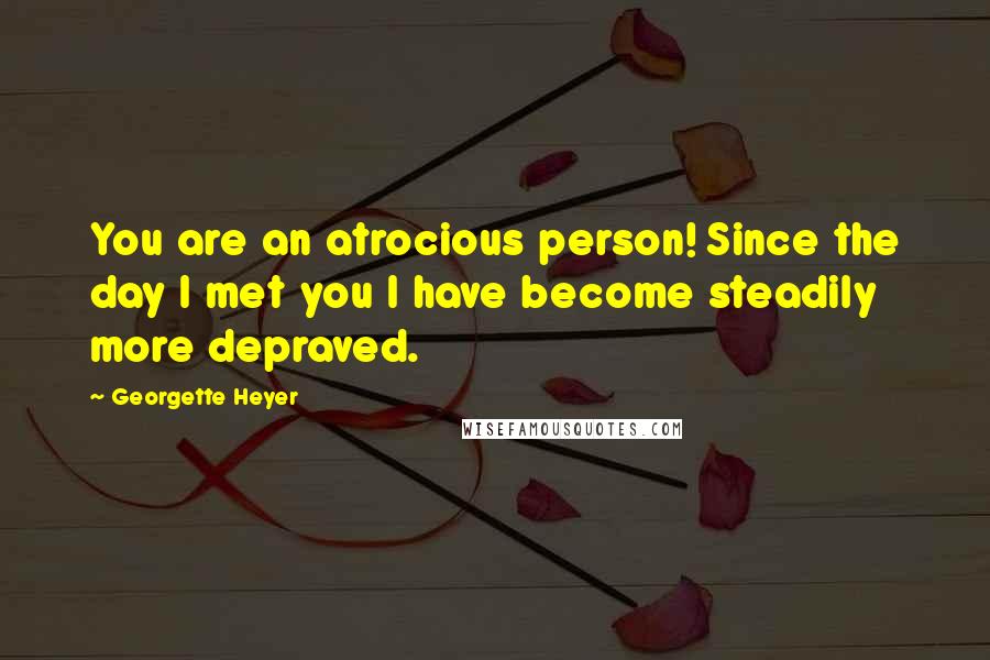 Georgette Heyer Quotes: You are an atrocious person! Since the day I met you I have become steadily more depraved.