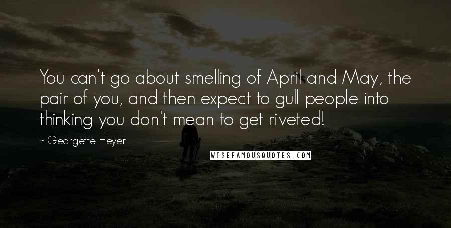 Georgette Heyer Quotes: You can't go about smelling of April and May, the pair of you, and then expect to gull people into thinking you don't mean to get riveted!