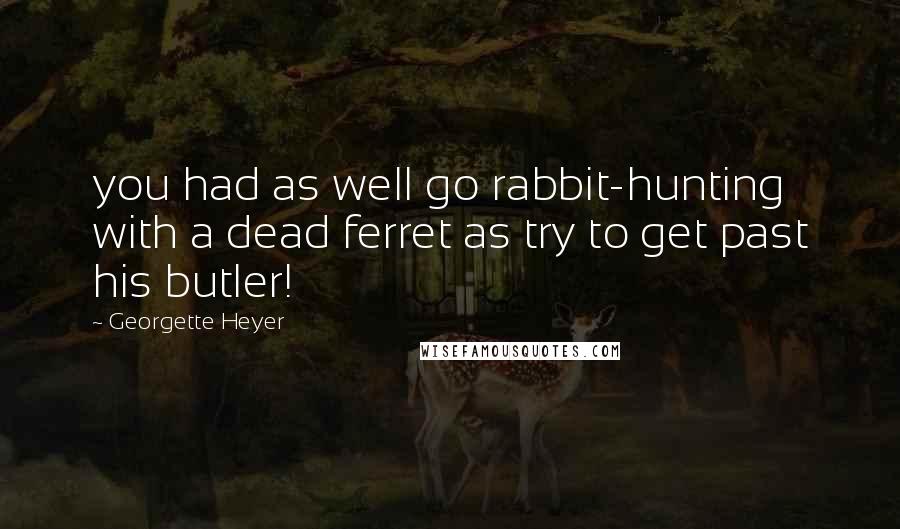 Georgette Heyer Quotes: you had as well go rabbit-hunting with a dead ferret as try to get past his butler!