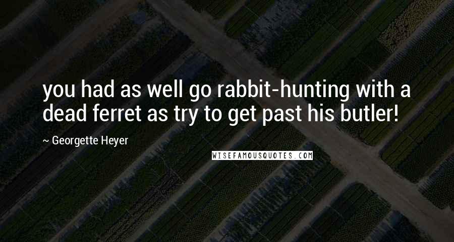 Georgette Heyer Quotes: you had as well go rabbit-hunting with a dead ferret as try to get past his butler!