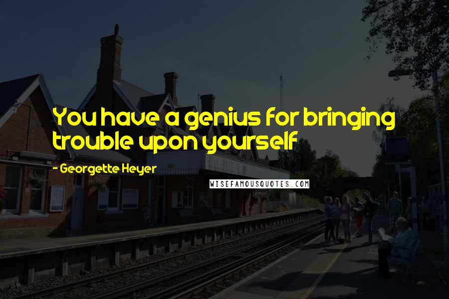 Georgette Heyer Quotes: You have a genius for bringing trouble upon yourself