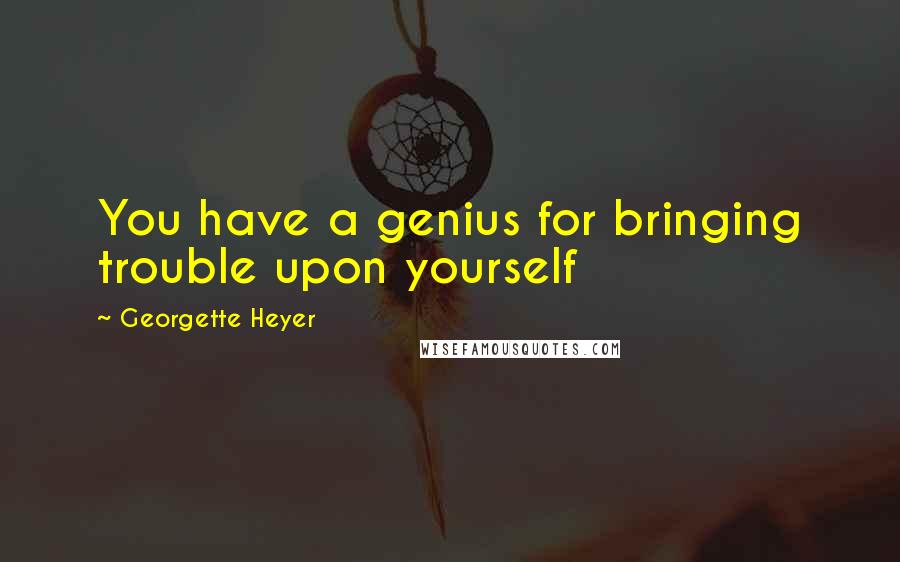 Georgette Heyer Quotes: You have a genius for bringing trouble upon yourself