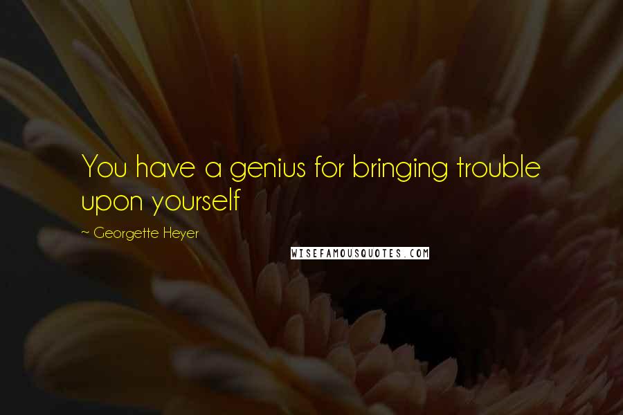Georgette Heyer Quotes: You have a genius for bringing trouble upon yourself
