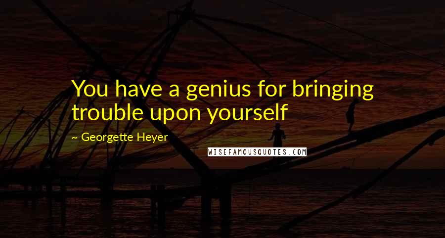 Georgette Heyer Quotes: You have a genius for bringing trouble upon yourself