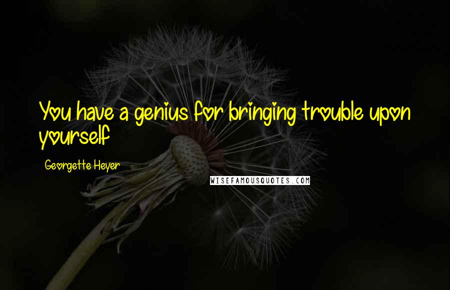 Georgette Heyer Quotes: You have a genius for bringing trouble upon yourself