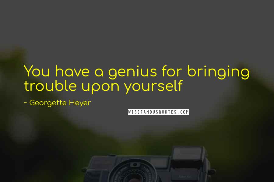 Georgette Heyer Quotes: You have a genius for bringing trouble upon yourself