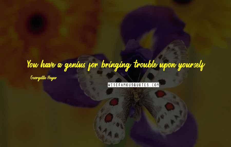 Georgette Heyer Quotes: You have a genius for bringing trouble upon yourself