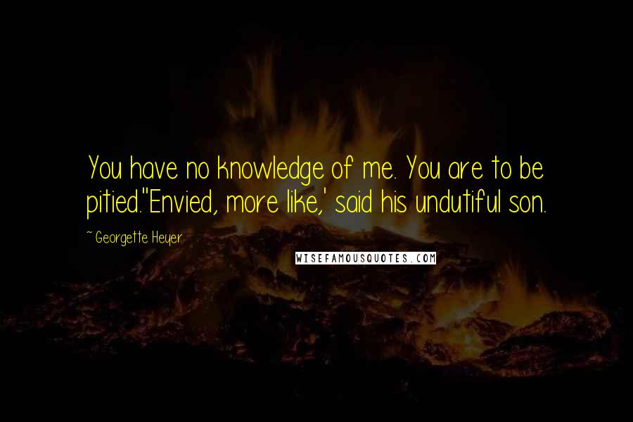 Georgette Heyer Quotes: You have no knowledge of me. You are to be pitied.''Envied, more like,' said his undutiful son.
