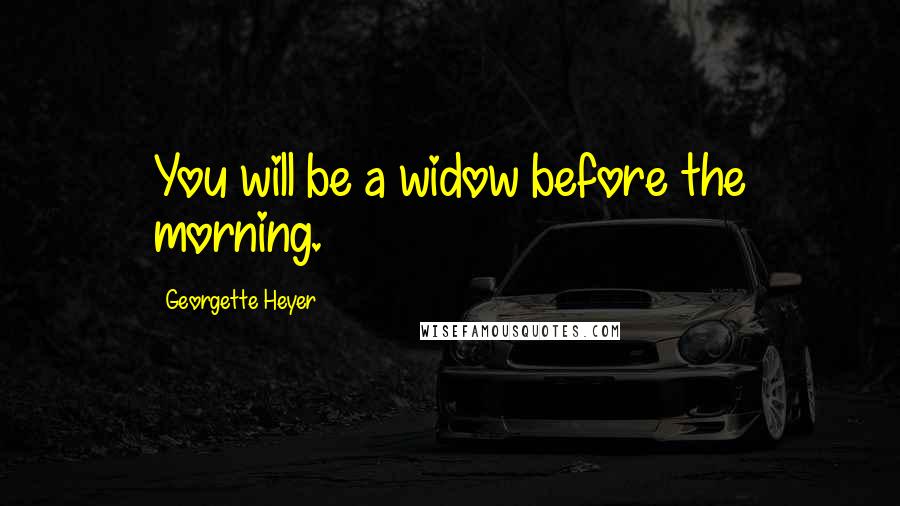 Georgette Heyer Quotes: You will be a widow before the morning.