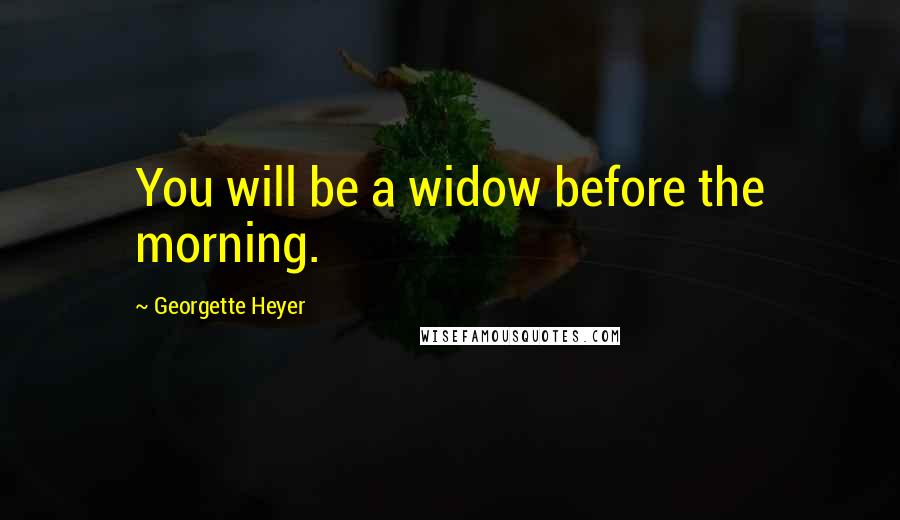 Georgette Heyer Quotes: You will be a widow before the morning.