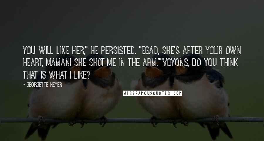 Georgette Heyer Quotes: You will like her," he persisted. "Egad, she's after your own heart, maman! She shot me in the arm.""Voyons, do you think that is what I like?