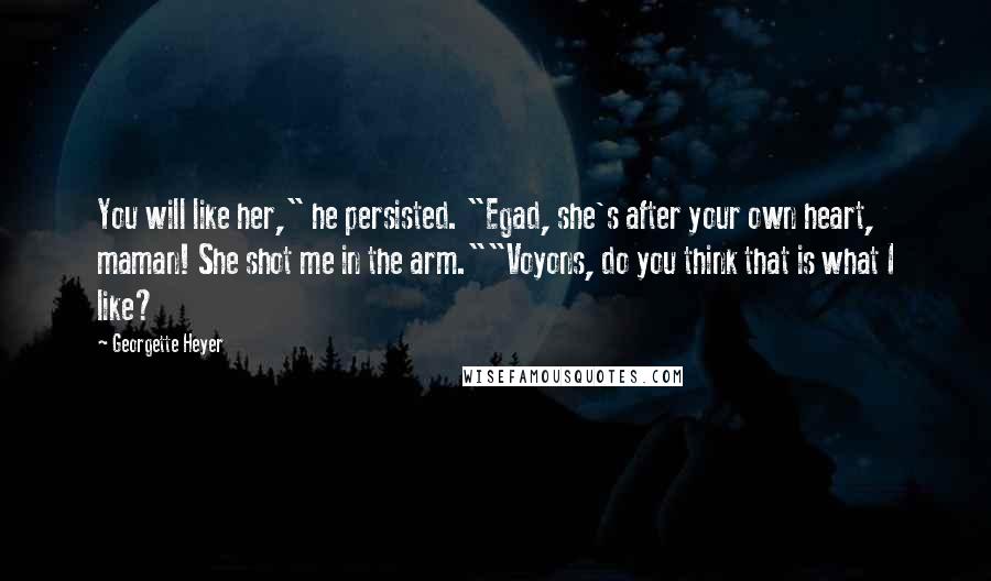 Georgette Heyer Quotes: You will like her," he persisted. "Egad, she's after your own heart, maman! She shot me in the arm.""Voyons, do you think that is what I like?