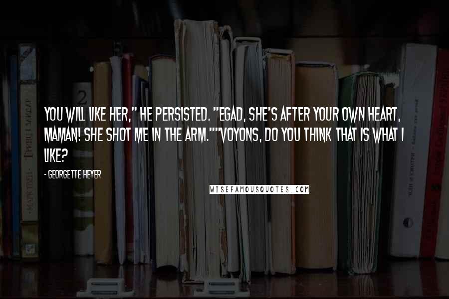 Georgette Heyer Quotes: You will like her," he persisted. "Egad, she's after your own heart, maman! She shot me in the arm.""Voyons, do you think that is what I like?