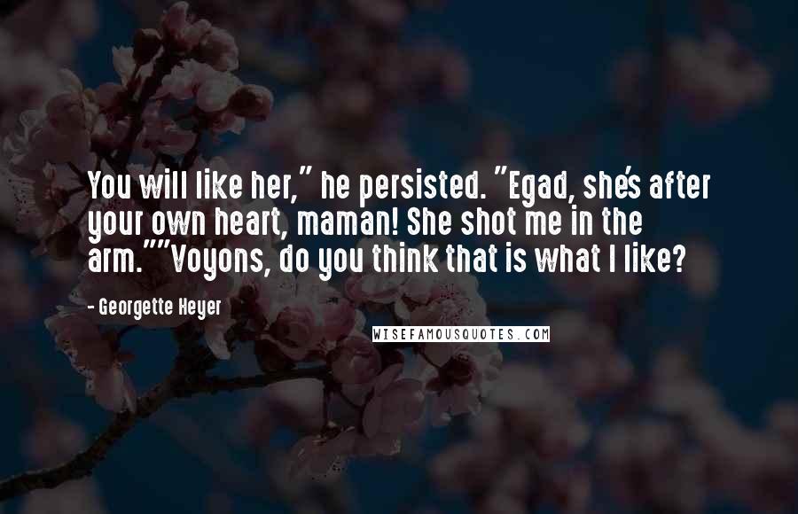 Georgette Heyer Quotes: You will like her," he persisted. "Egad, she's after your own heart, maman! She shot me in the arm.""Voyons, do you think that is what I like?