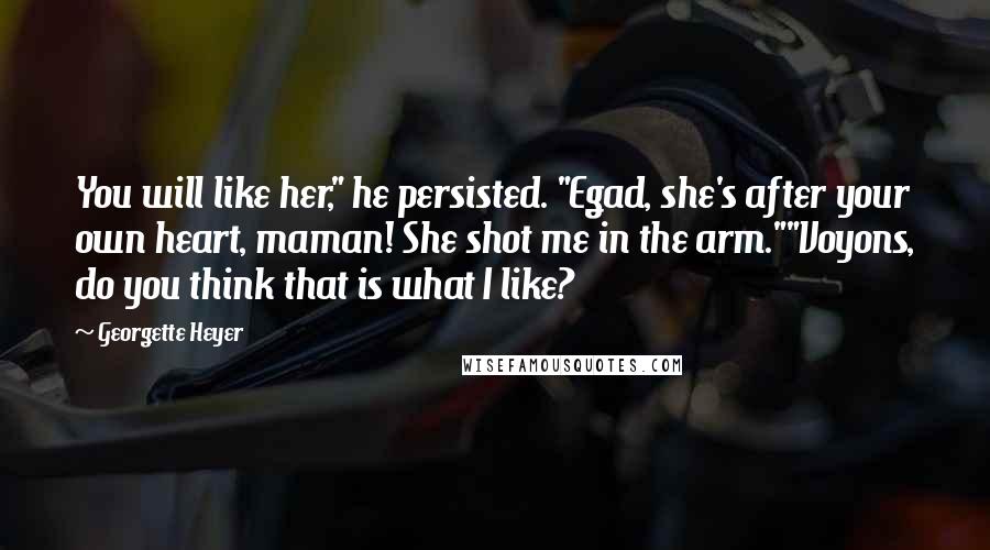 Georgette Heyer Quotes: You will like her," he persisted. "Egad, she's after your own heart, maman! She shot me in the arm.""Voyons, do you think that is what I like?