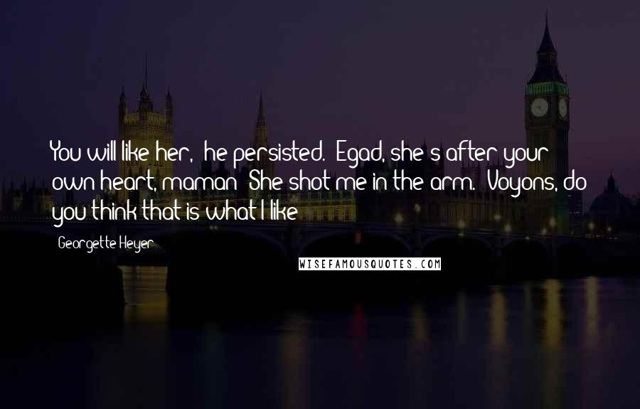 Georgette Heyer Quotes: You will like her," he persisted. "Egad, she's after your own heart, maman! She shot me in the arm.""Voyons, do you think that is what I like?