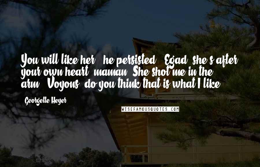 Georgette Heyer Quotes: You will like her," he persisted. "Egad, she's after your own heart, maman! She shot me in the arm.""Voyons, do you think that is what I like?