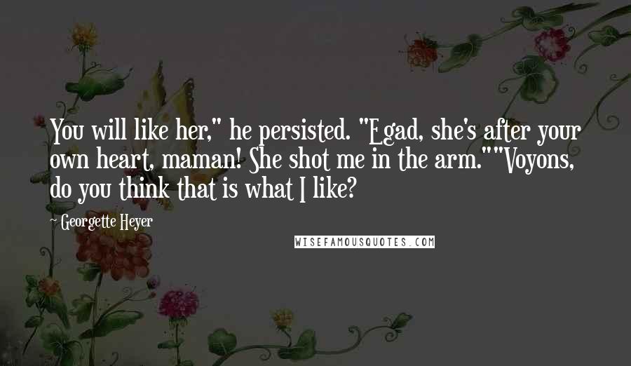 Georgette Heyer Quotes: You will like her," he persisted. "Egad, she's after your own heart, maman! She shot me in the arm.""Voyons, do you think that is what I like?