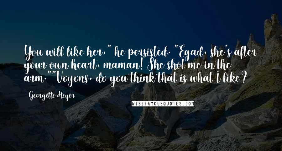 Georgette Heyer Quotes: You will like her," he persisted. "Egad, she's after your own heart, maman! She shot me in the arm.""Voyons, do you think that is what I like?