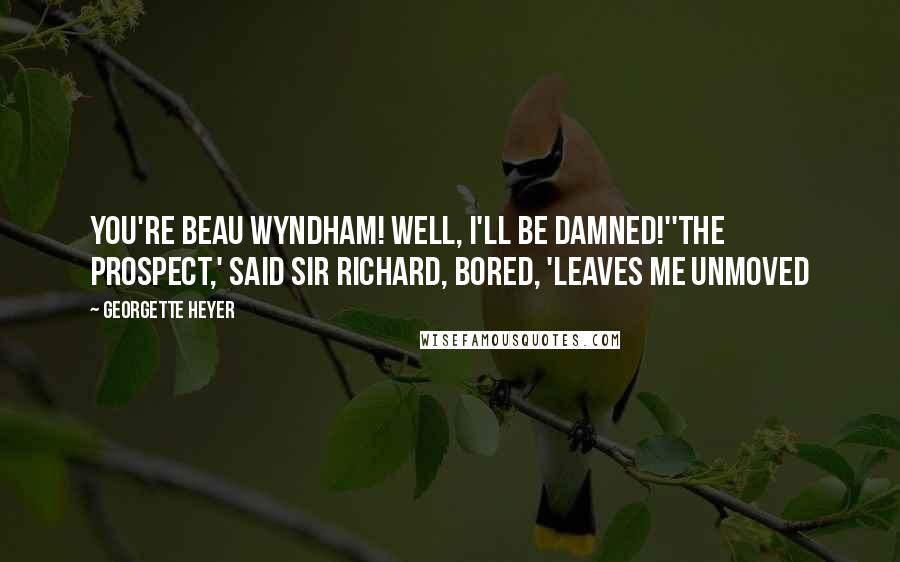 Georgette Heyer Quotes: You're Beau Wyndham! Well, I'll be damned!''The prospect,' said Sir Richard, bored, 'leaves me unmoved