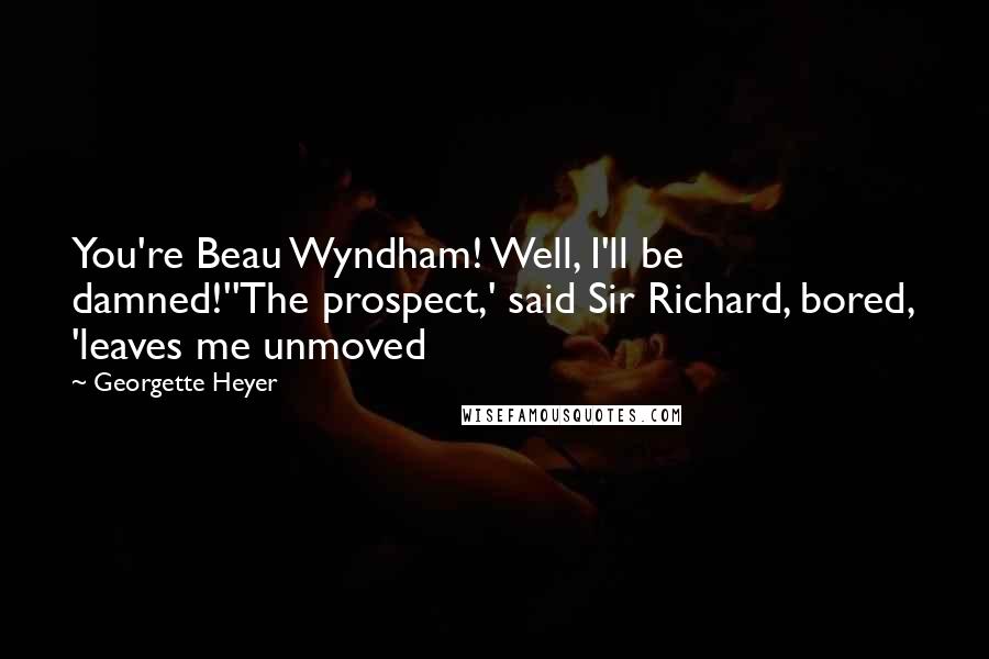 Georgette Heyer Quotes: You're Beau Wyndham! Well, I'll be damned!''The prospect,' said Sir Richard, bored, 'leaves me unmoved