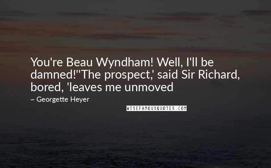 Georgette Heyer Quotes: You're Beau Wyndham! Well, I'll be damned!''The prospect,' said Sir Richard, bored, 'leaves me unmoved