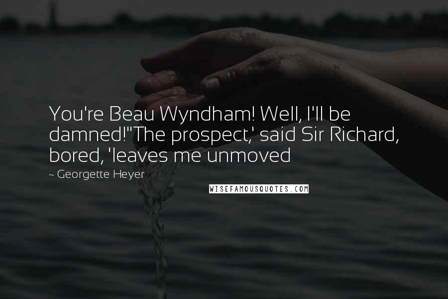 Georgette Heyer Quotes: You're Beau Wyndham! Well, I'll be damned!''The prospect,' said Sir Richard, bored, 'leaves me unmoved