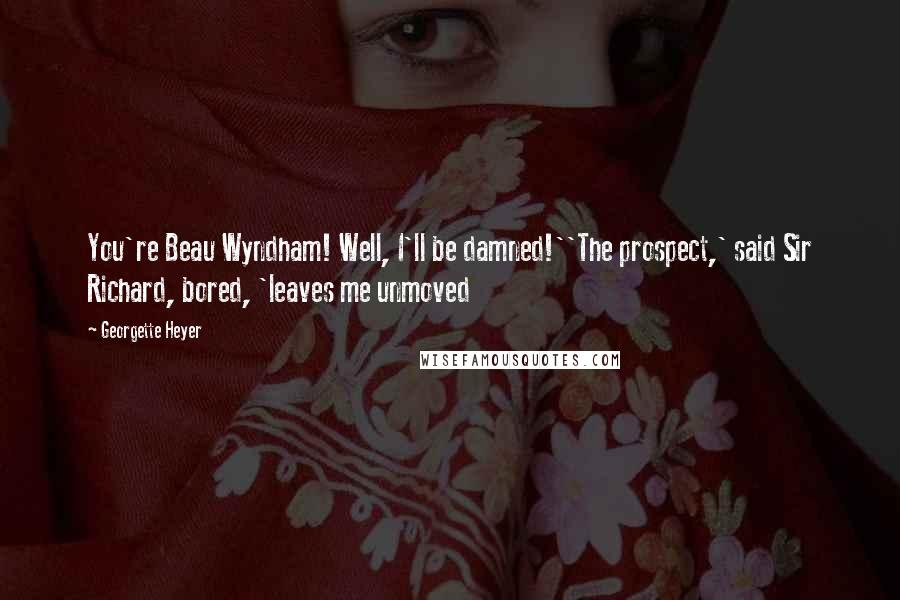 Georgette Heyer Quotes: You're Beau Wyndham! Well, I'll be damned!''The prospect,' said Sir Richard, bored, 'leaves me unmoved