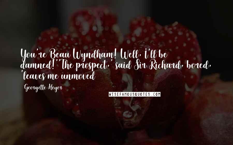 Georgette Heyer Quotes: You're Beau Wyndham! Well, I'll be damned!''The prospect,' said Sir Richard, bored, 'leaves me unmoved