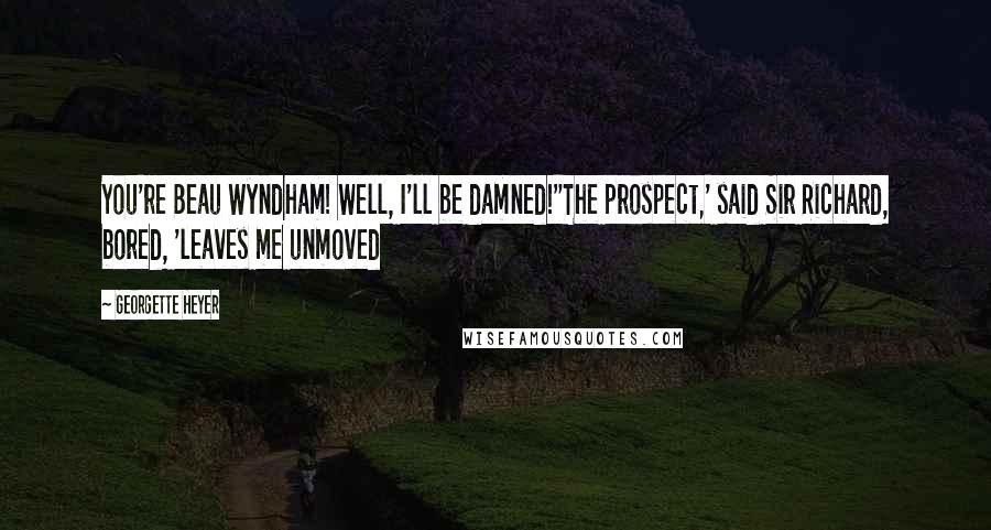 Georgette Heyer Quotes: You're Beau Wyndham! Well, I'll be damned!''The prospect,' said Sir Richard, bored, 'leaves me unmoved