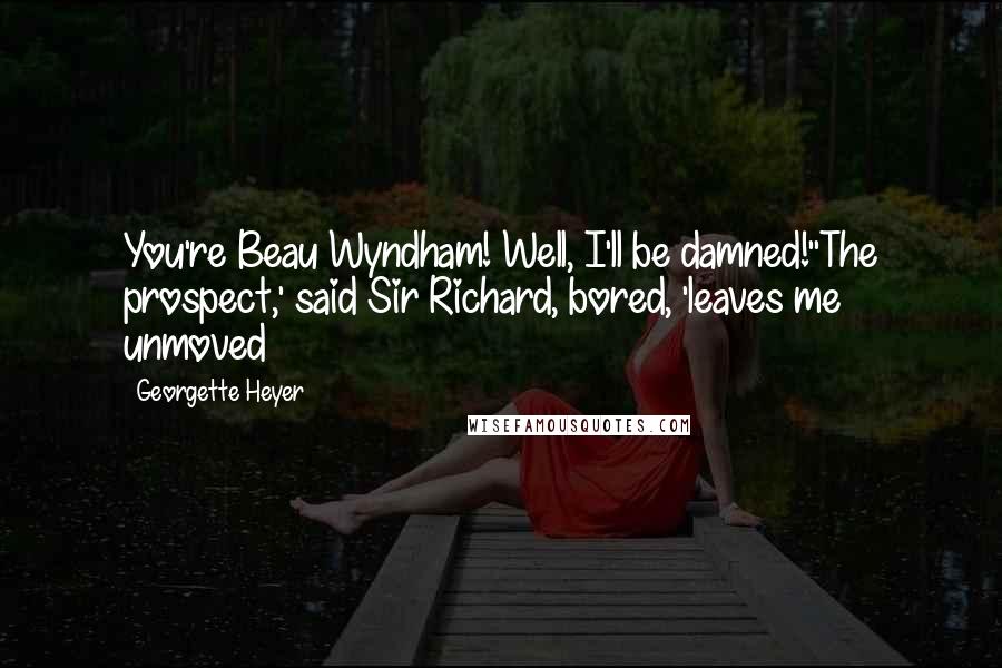 Georgette Heyer Quotes: You're Beau Wyndham! Well, I'll be damned!''The prospect,' said Sir Richard, bored, 'leaves me unmoved