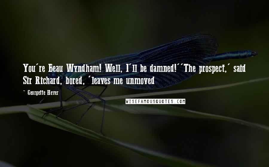 Georgette Heyer Quotes: You're Beau Wyndham! Well, I'll be damned!''The prospect,' said Sir Richard, bored, 'leaves me unmoved
