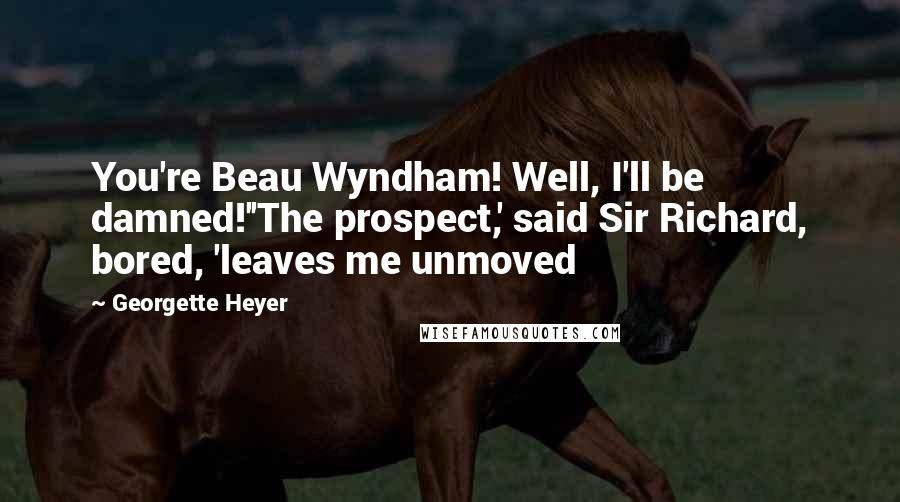 Georgette Heyer Quotes: You're Beau Wyndham! Well, I'll be damned!''The prospect,' said Sir Richard, bored, 'leaves me unmoved