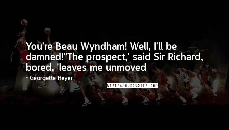 Georgette Heyer Quotes: You're Beau Wyndham! Well, I'll be damned!''The prospect,' said Sir Richard, bored, 'leaves me unmoved