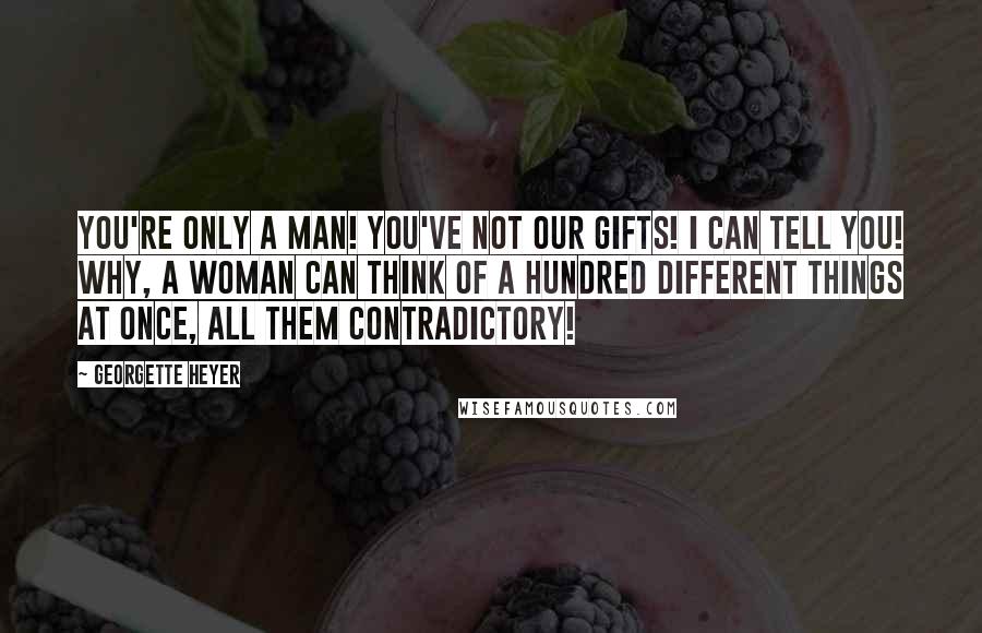 Georgette Heyer Quotes: You're only a man! You've not our gifts! I can tell you! Why, a woman can think of a hundred different things at once, all them contradictory!