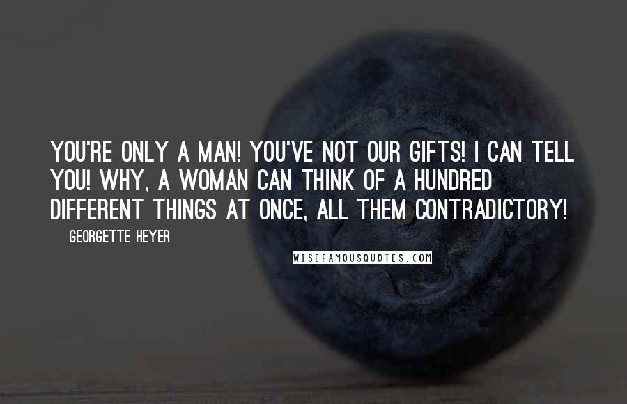 Georgette Heyer Quotes: You're only a man! You've not our gifts! I can tell you! Why, a woman can think of a hundred different things at once, all them contradictory!