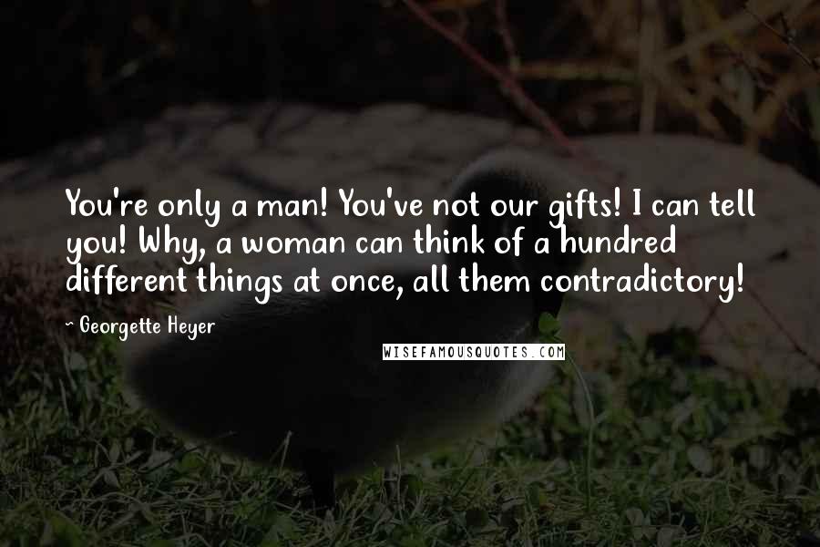 Georgette Heyer Quotes: You're only a man! You've not our gifts! I can tell you! Why, a woman can think of a hundred different things at once, all them contradictory!